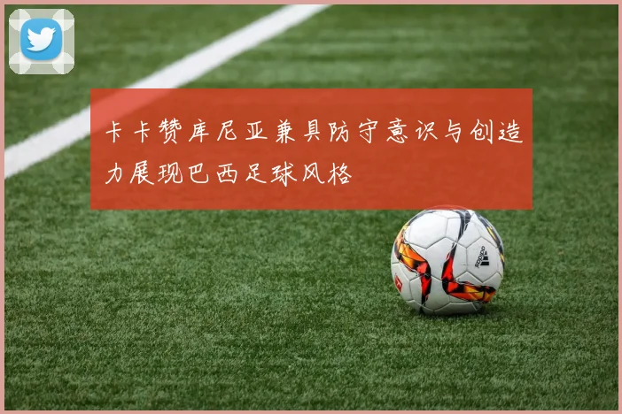 卡卡赞库尼亚兼具防守意识与创造力展现巴西足球风格
