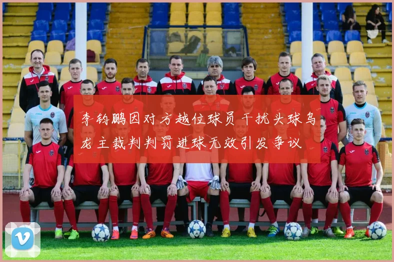 李钧鹏因对方越位球员干扰头球乌龙主裁判判罚进球无效引发争议