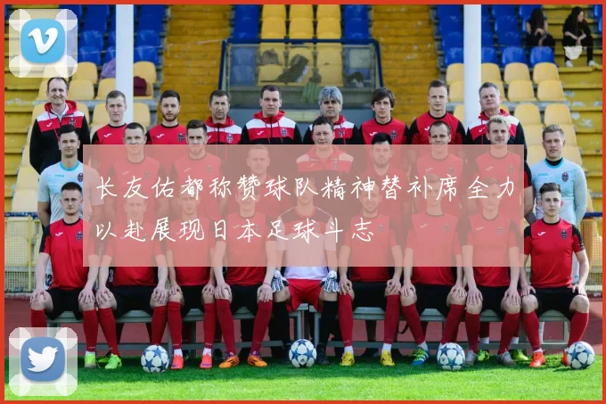 长友佑都称赞球队精神替补席全力以赴展现日本足球斗志