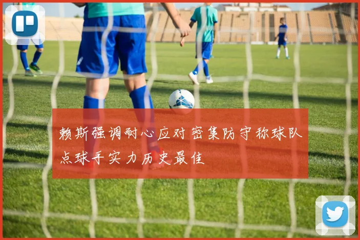 赖斯强调耐心应对密集防守称球队点球手实力历史最佳