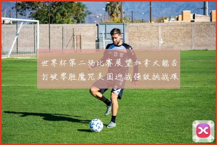 世界杯第二场比赛展望加拿大能否打破零胜魔咒美国迎战强敌挑战艰巨