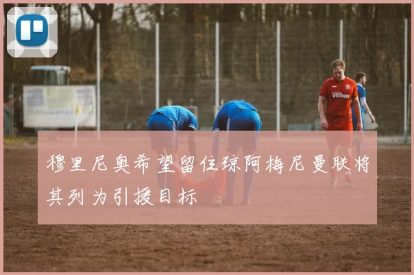 穆里尼奥希望留住琼阿梅尼曼联将其列为引援目标