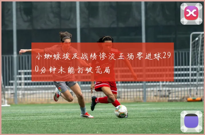 小蜘蛛埃及战绩惨淡五场零进球290分钟未能打破荒局