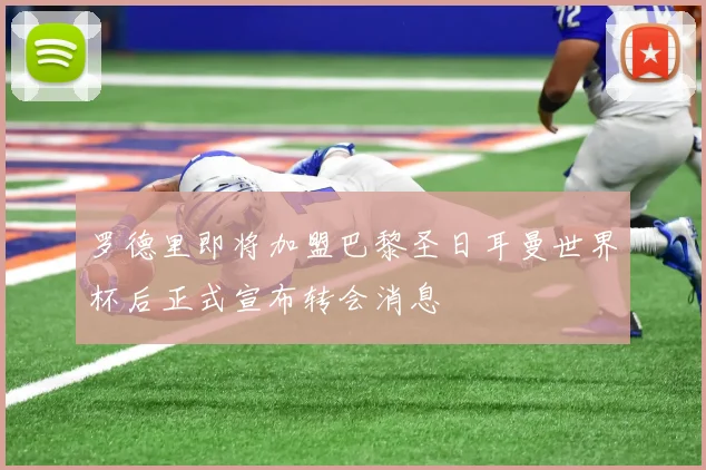 罗德里即将加盟巴黎圣日耳曼世界杯后正式宣布转会消息