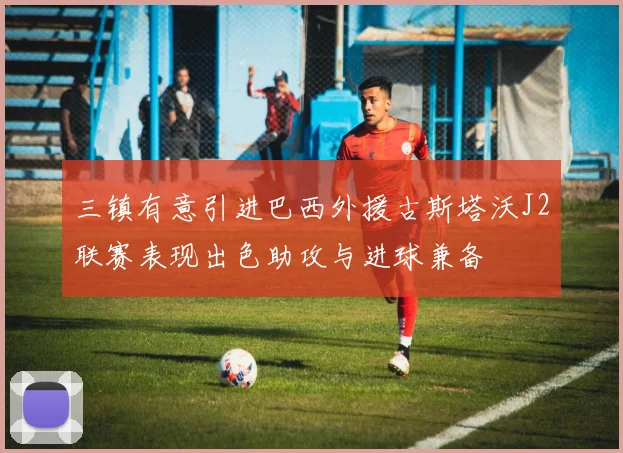 三镇有意引进巴西外援古斯塔沃J2联赛表现出色助攻与进球兼备