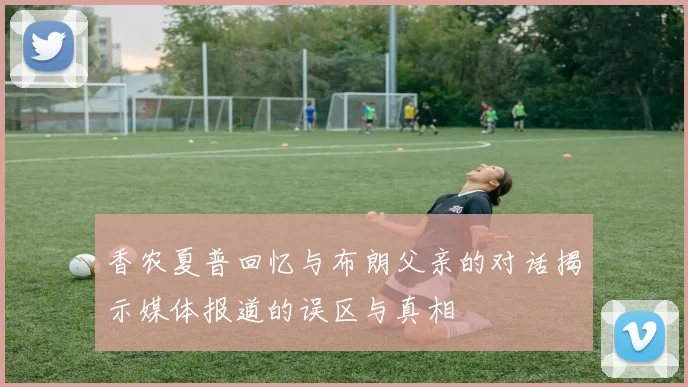 香农夏普回忆与布朗父亲的对话揭示媒体报道的误区与真相