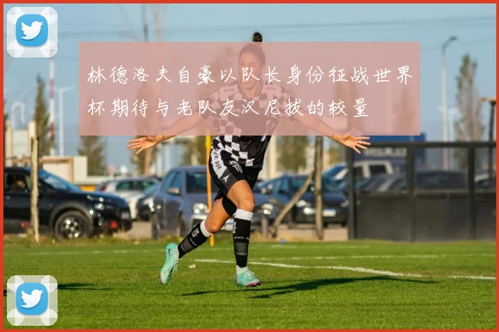 林德洛夫自豪以队长身份征战世界杯期待与老队友汉尼拔的较量