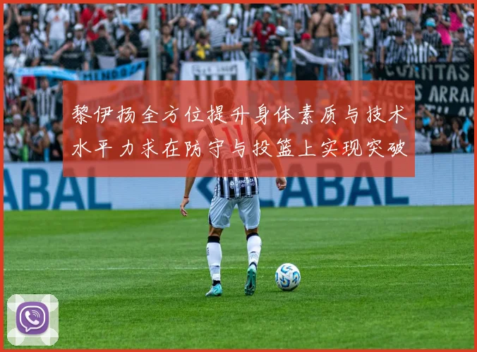 黎伊扬全方位提升身体素质与技术水平力求在防守与投篮上实现突破