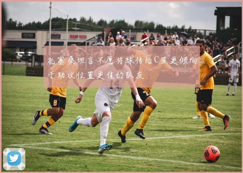 孔塞桑坦言不愿将球传给C罗更倾向于助攻位置更佳的队友