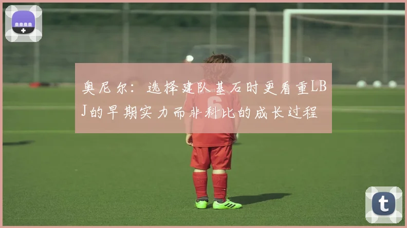 奥尼尔：选择建队基石时更看重LBJ的早期实力而非科比的成长过程