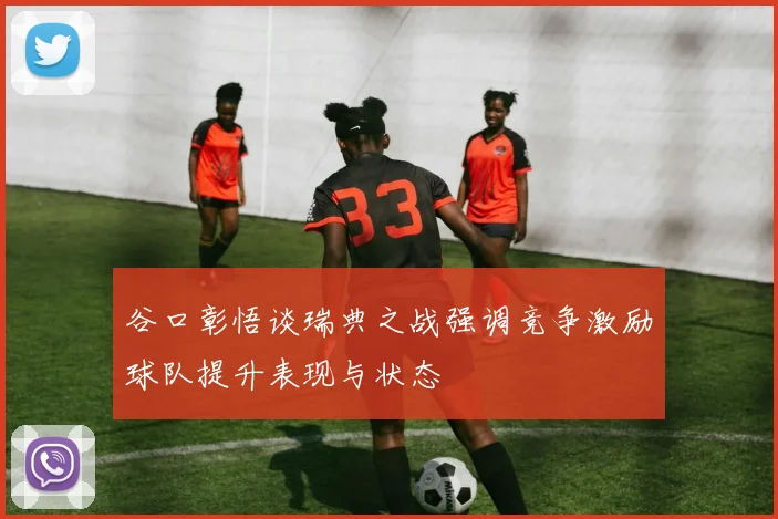 谷口彰悟谈瑞典之战强调竞争激励球队提升表现与状态