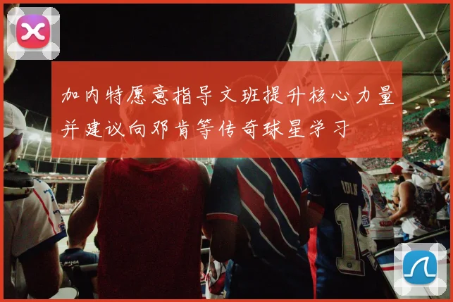 加内特愿意指导文班提升核心力量并建议向邓肯等传奇球星学习