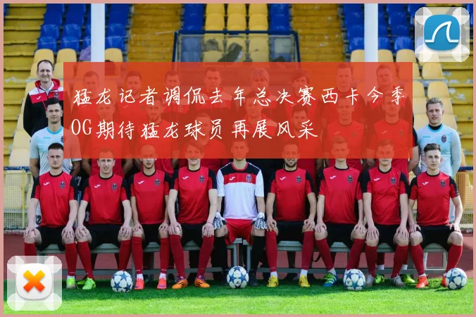 猛龙记者调侃去年总决赛西卡今季OG期待猛龙球员再展风采