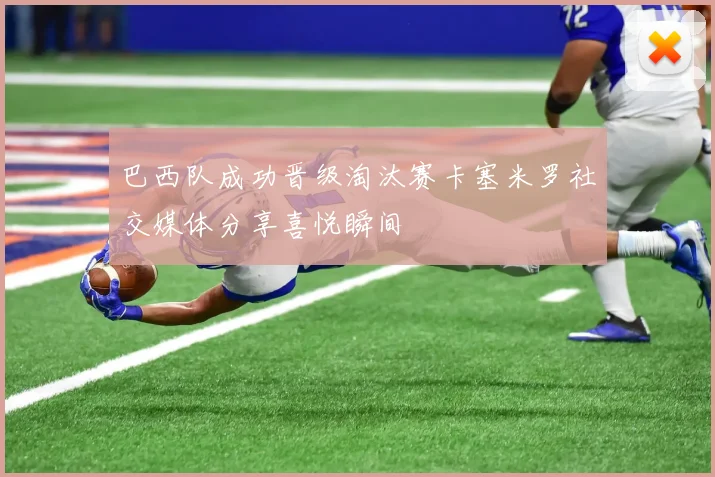 巴西队成功晋级淘汰赛卡塞米罗社交媒体分享喜悦瞬间