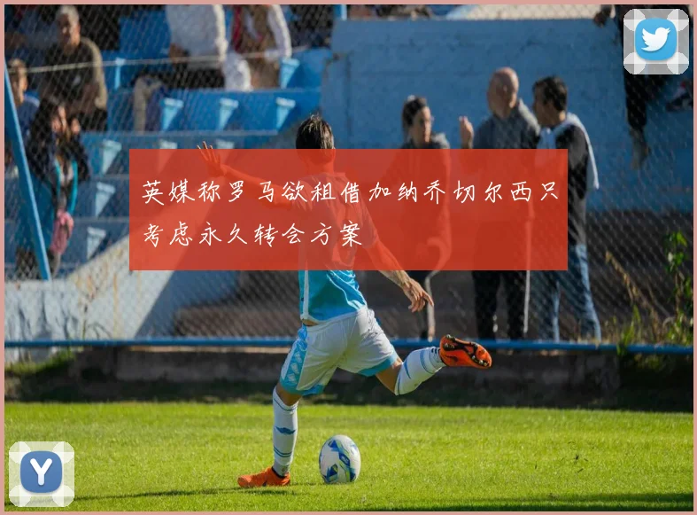 英媒称罗马欲租借加纳乔切尔西只考虑永久转会方案